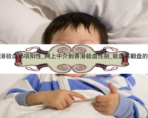 怀孕香港验血16项阳性_网上中介到香港验血性别_验血有翻盘的可能吗