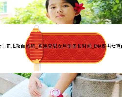 香港验血正规采血诊所_香港查男女月份多长时间_DNA查男女真的准吗