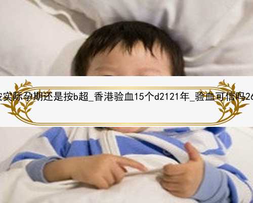 香港验血是按实际孕期还是按b超_香港验血15个d2121年_验血可信吗2600是真的吗