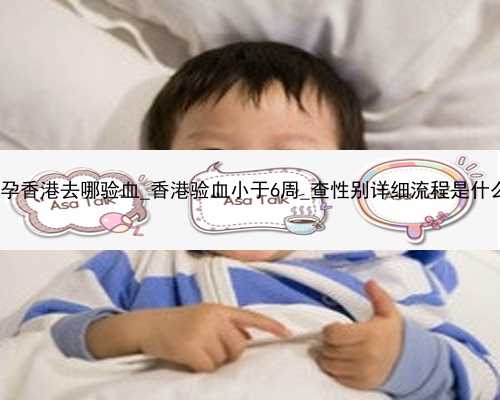 怀孕香港去哪验血_香港验血小于6周_查性别详细流程是什么!