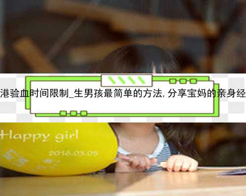 香港验血时间限制_生男孩最简单的方法,分享宝妈的亲身经历