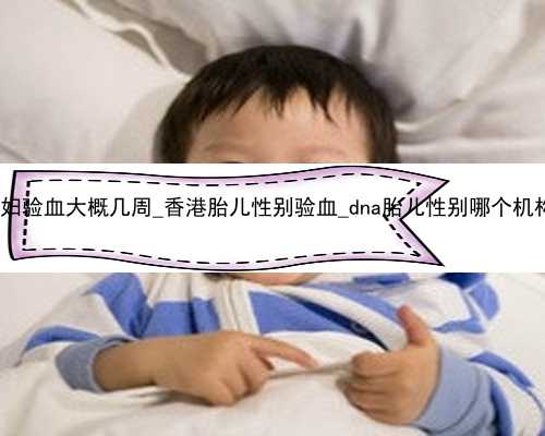 香港孕妇验血大概几周_香港胎儿性别验血_dna胎儿性别哪个机构最好!