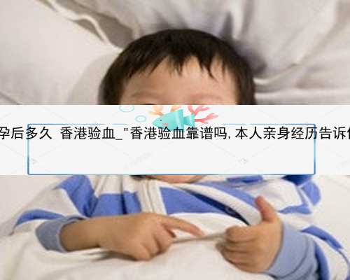 怀孕后多久 香港验血_＂香港验血靠谱吗,本人亲身经历告诉你＂