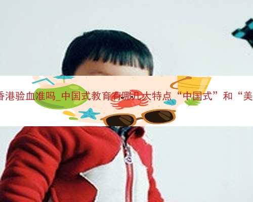 人流后3个月可以香港验血准吗_中国式教育有哪几大特点“中国式”和“美国式